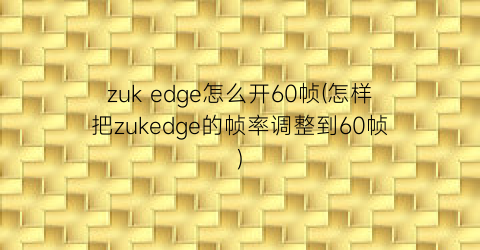 zukedge怎么开60帧(怎样把zukedge的帧率调整到60帧)